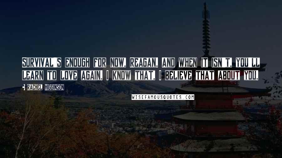 Rachel Higginson Quotes: Survival's enough for now, Reagan. And when it isn't, you'll learn to love again. I know that, I believe that about you.