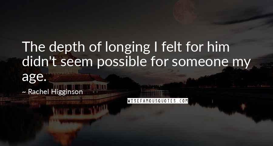 Rachel Higginson Quotes: The depth of longing I felt for him didn't seem possible for someone my age.