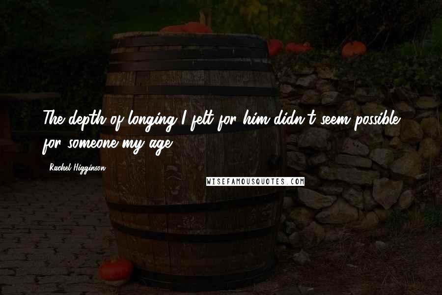 Rachel Higginson Quotes: The depth of longing I felt for him didn't seem possible for someone my age.