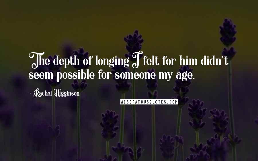 Rachel Higginson Quotes: The depth of longing I felt for him didn't seem possible for someone my age.