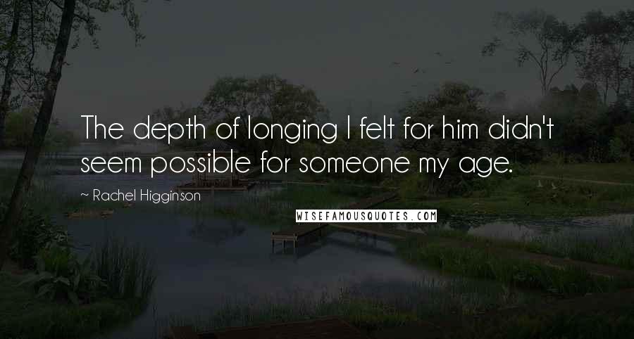 Rachel Higginson Quotes: The depth of longing I felt for him didn't seem possible for someone my age.