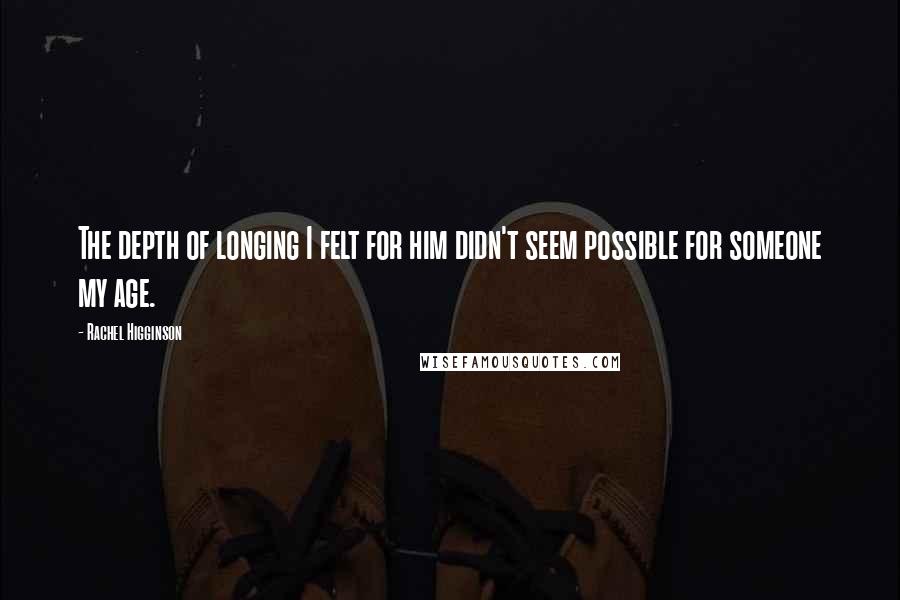 Rachel Higginson Quotes: The depth of longing I felt for him didn't seem possible for someone my age.