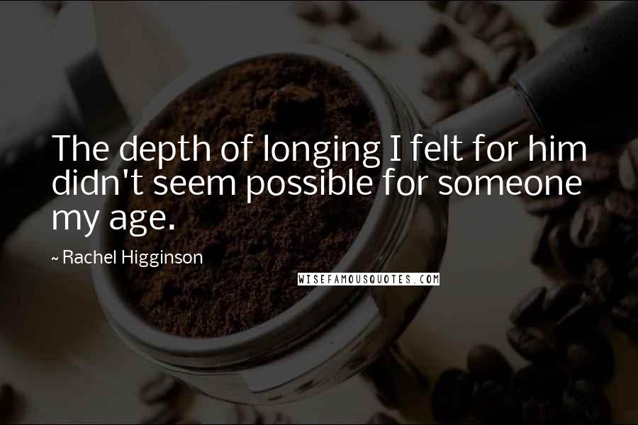 Rachel Higginson Quotes: The depth of longing I felt for him didn't seem possible for someone my age.