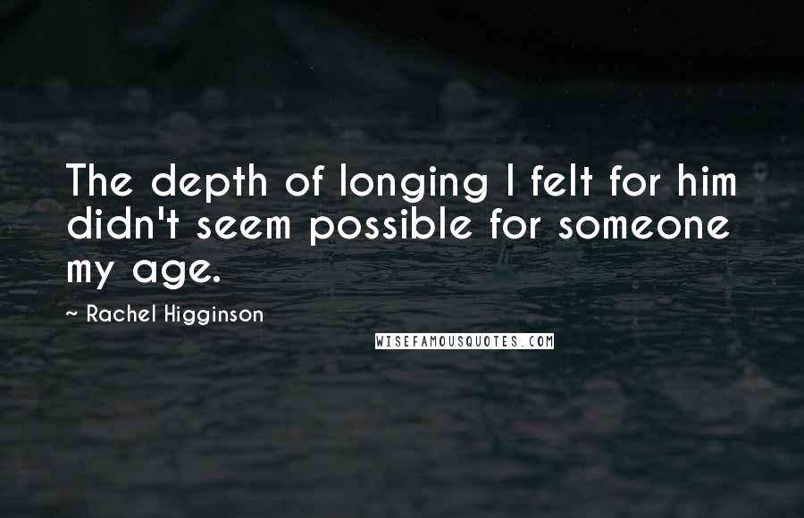 Rachel Higginson Quotes: The depth of longing I felt for him didn't seem possible for someone my age.