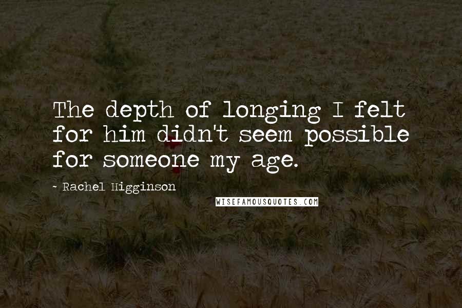 Rachel Higginson Quotes: The depth of longing I felt for him didn't seem possible for someone my age.