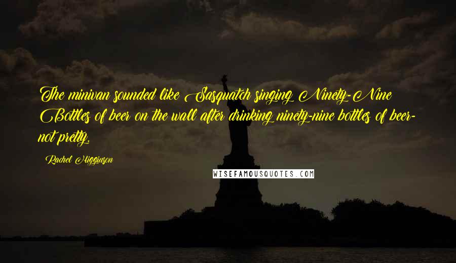 Rachel Higginson Quotes: The minivan sounded like Sasquatch singing Ninety-Nine Bottles of beer on the wall after drinking ninety-nine bottles of beer- not pretty.