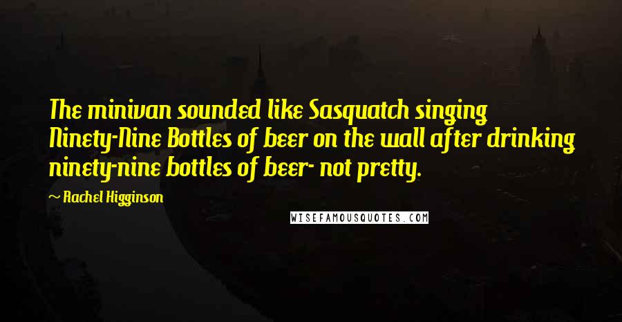 Rachel Higginson Quotes: The minivan sounded like Sasquatch singing Ninety-Nine Bottles of beer on the wall after drinking ninety-nine bottles of beer- not pretty.