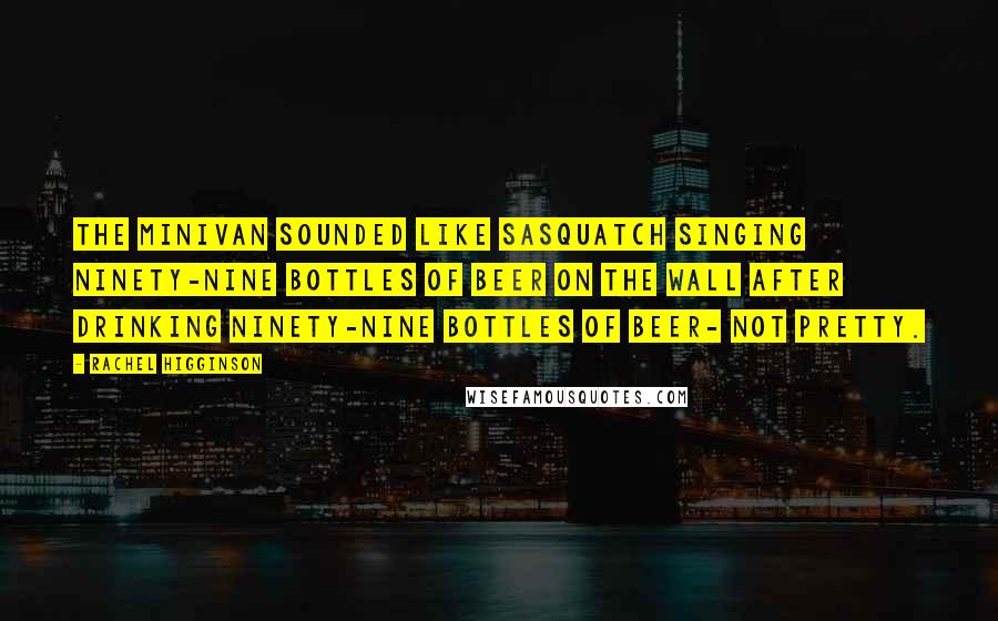 Rachel Higginson Quotes: The minivan sounded like Sasquatch singing Ninety-Nine Bottles of beer on the wall after drinking ninety-nine bottles of beer- not pretty.