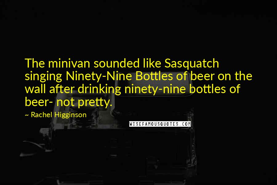 Rachel Higginson Quotes: The minivan sounded like Sasquatch singing Ninety-Nine Bottles of beer on the wall after drinking ninety-nine bottles of beer- not pretty.