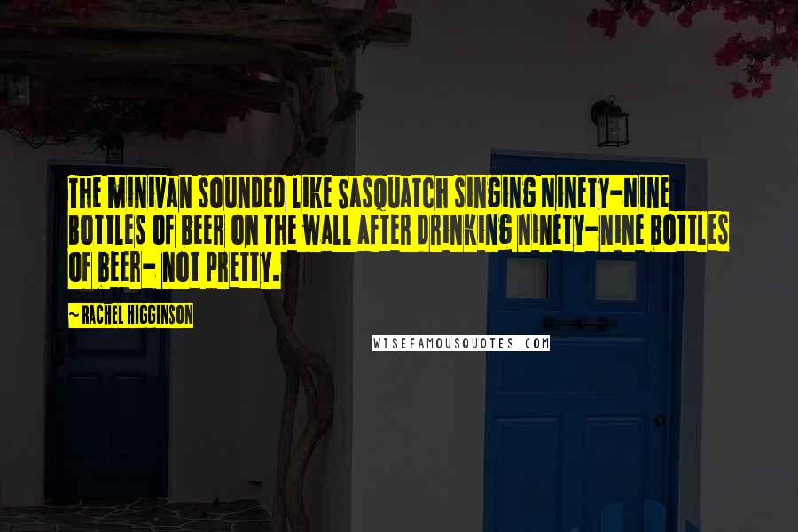 Rachel Higginson Quotes: The minivan sounded like Sasquatch singing Ninety-Nine Bottles of beer on the wall after drinking ninety-nine bottles of beer- not pretty.