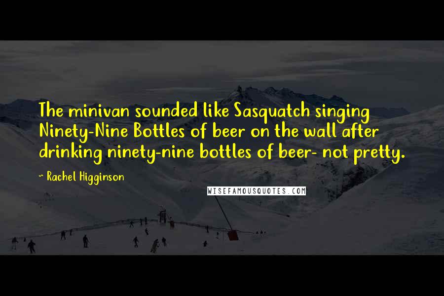 Rachel Higginson Quotes: The minivan sounded like Sasquatch singing Ninety-Nine Bottles of beer on the wall after drinking ninety-nine bottles of beer- not pretty.