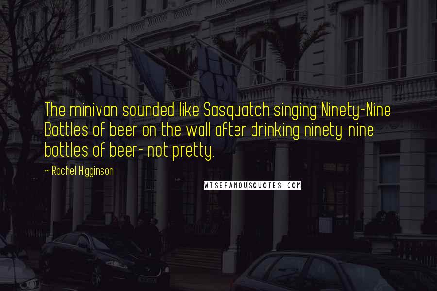 Rachel Higginson Quotes: The minivan sounded like Sasquatch singing Ninety-Nine Bottles of beer on the wall after drinking ninety-nine bottles of beer- not pretty.