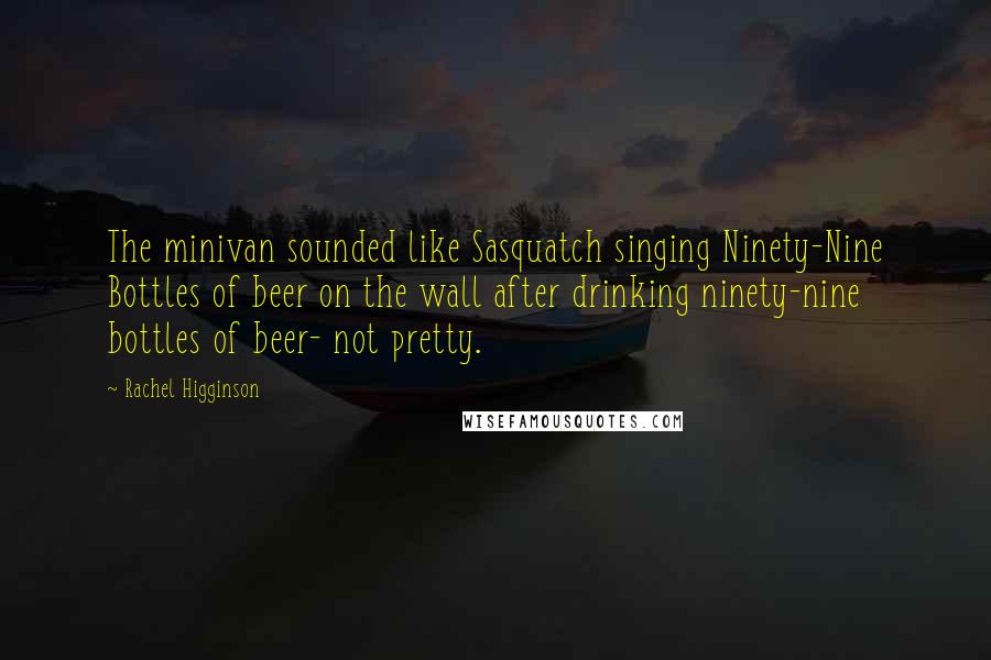 Rachel Higginson Quotes: The minivan sounded like Sasquatch singing Ninety-Nine Bottles of beer on the wall after drinking ninety-nine bottles of beer- not pretty.