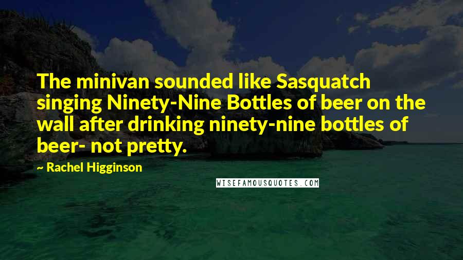 Rachel Higginson Quotes: The minivan sounded like Sasquatch singing Ninety-Nine Bottles of beer on the wall after drinking ninety-nine bottles of beer- not pretty.