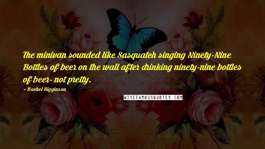 Rachel Higginson Quotes: The minivan sounded like Sasquatch singing Ninety-Nine Bottles of beer on the wall after drinking ninety-nine bottles of beer- not pretty.