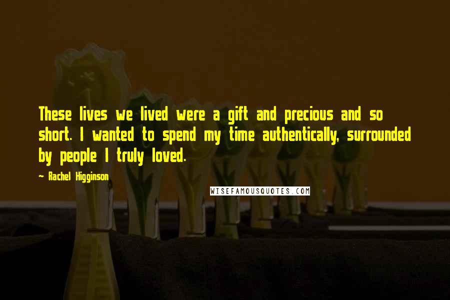 Rachel Higginson Quotes: These lives we lived were a gift and precious and so short. I wanted to spend my time authentically, surrounded by people I truly loved.