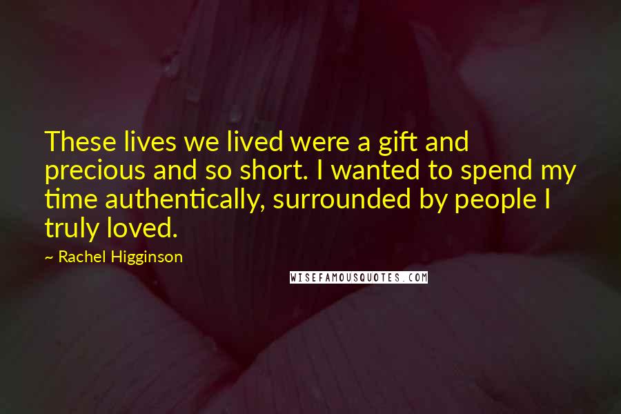 Rachel Higginson Quotes: These lives we lived were a gift and precious and so short. I wanted to spend my time authentically, surrounded by people I truly loved.