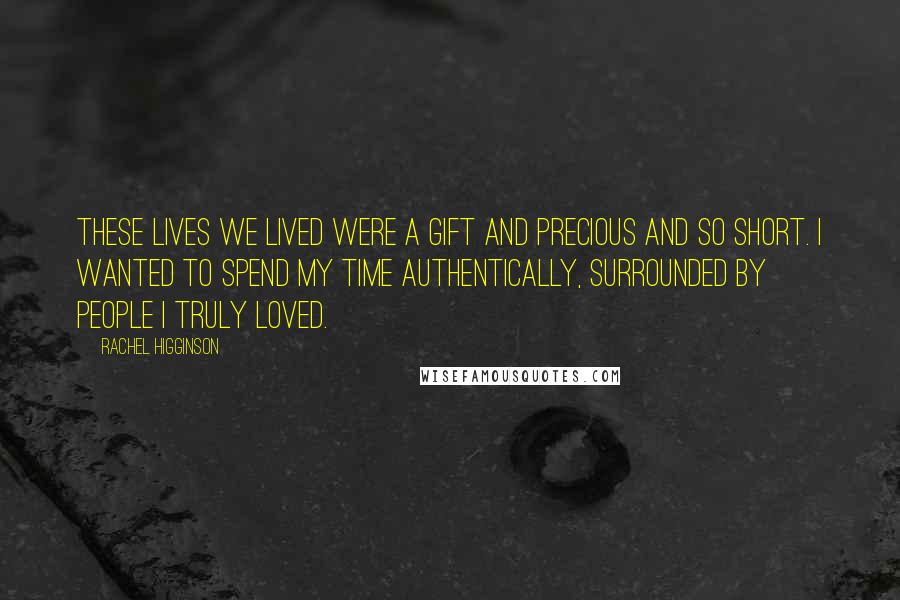 Rachel Higginson Quotes: These lives we lived were a gift and precious and so short. I wanted to spend my time authentically, surrounded by people I truly loved.