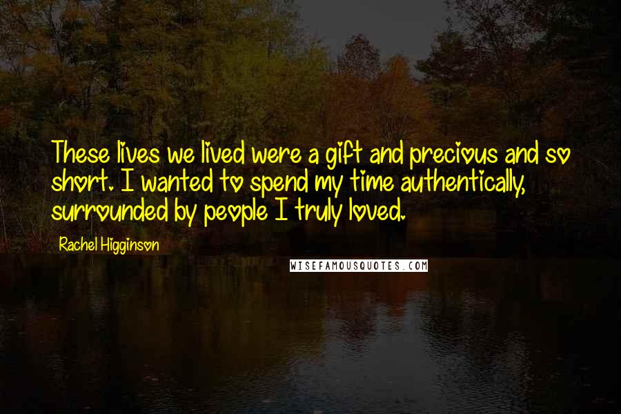 Rachel Higginson Quotes: These lives we lived were a gift and precious and so short. I wanted to spend my time authentically, surrounded by people I truly loved.