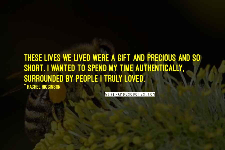 Rachel Higginson Quotes: These lives we lived were a gift and precious and so short. I wanted to spend my time authentically, surrounded by people I truly loved.