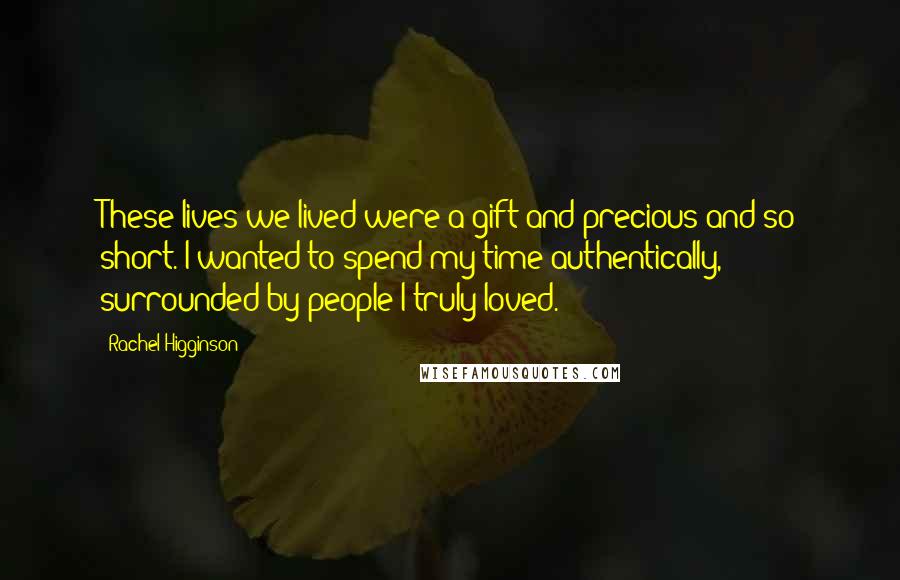 Rachel Higginson Quotes: These lives we lived were a gift and precious and so short. I wanted to spend my time authentically, surrounded by people I truly loved.