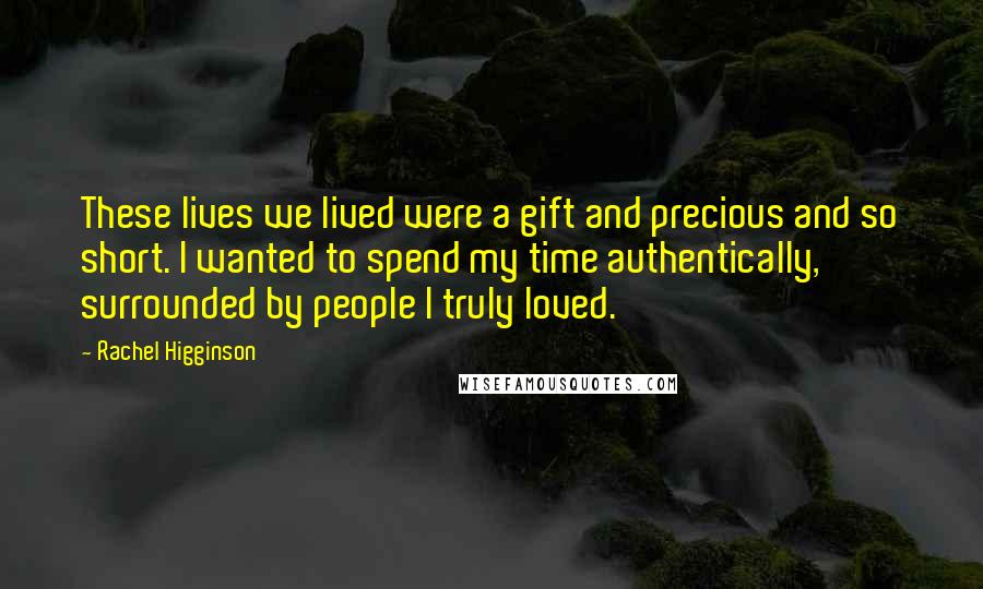 Rachel Higginson Quotes: These lives we lived were a gift and precious and so short. I wanted to spend my time authentically, surrounded by people I truly loved.