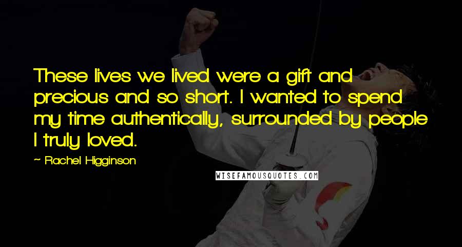 Rachel Higginson Quotes: These lives we lived were a gift and precious and so short. I wanted to spend my time authentically, surrounded by people I truly loved.