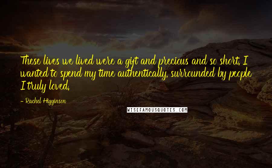 Rachel Higginson Quotes: These lives we lived were a gift and precious and so short. I wanted to spend my time authentically, surrounded by people I truly loved.
