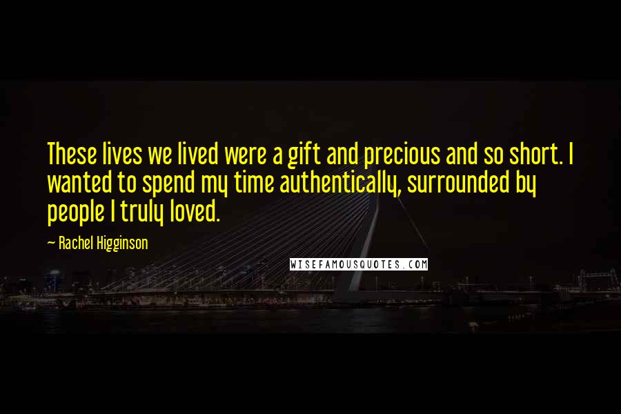 Rachel Higginson Quotes: These lives we lived were a gift and precious and so short. I wanted to spend my time authentically, surrounded by people I truly loved.