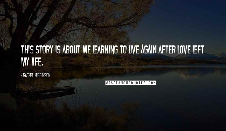 Rachel Higginson Quotes: This story is about me learning to live again after love left my life.