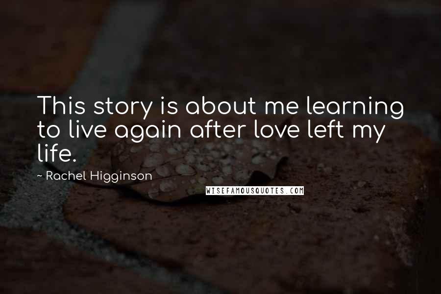 Rachel Higginson Quotes: This story is about me learning to live again after love left my life.