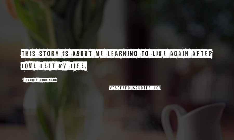 Rachel Higginson Quotes: This story is about me learning to live again after love left my life.