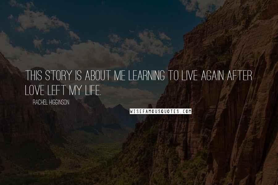 Rachel Higginson Quotes: This story is about me learning to live again after love left my life.