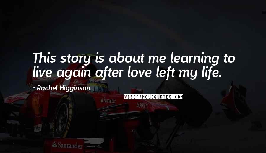 Rachel Higginson Quotes: This story is about me learning to live again after love left my life.