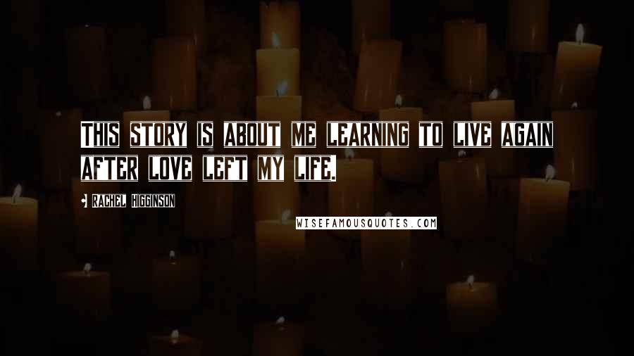 Rachel Higginson Quotes: This story is about me learning to live again after love left my life.