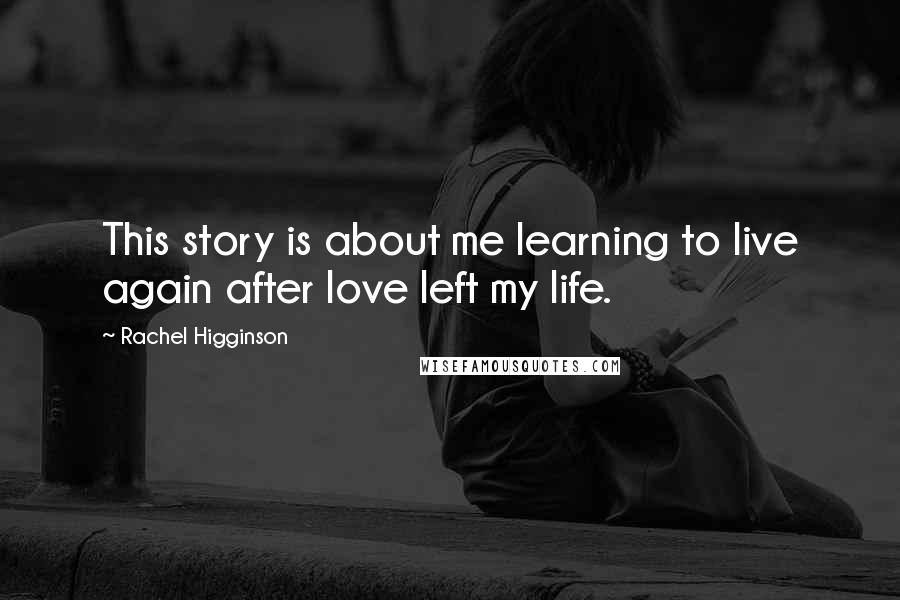 Rachel Higginson Quotes: This story is about me learning to live again after love left my life.