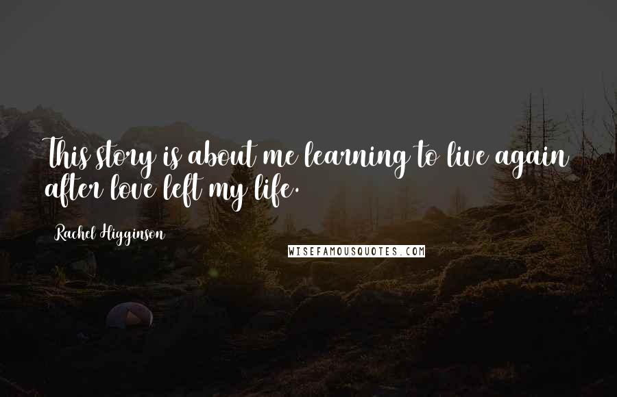 Rachel Higginson Quotes: This story is about me learning to live again after love left my life.