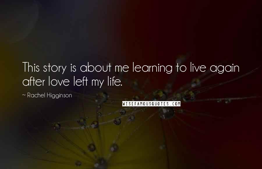 Rachel Higginson Quotes: This story is about me learning to live again after love left my life.