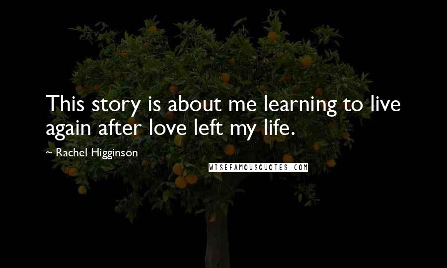 Rachel Higginson Quotes: This story is about me learning to live again after love left my life.