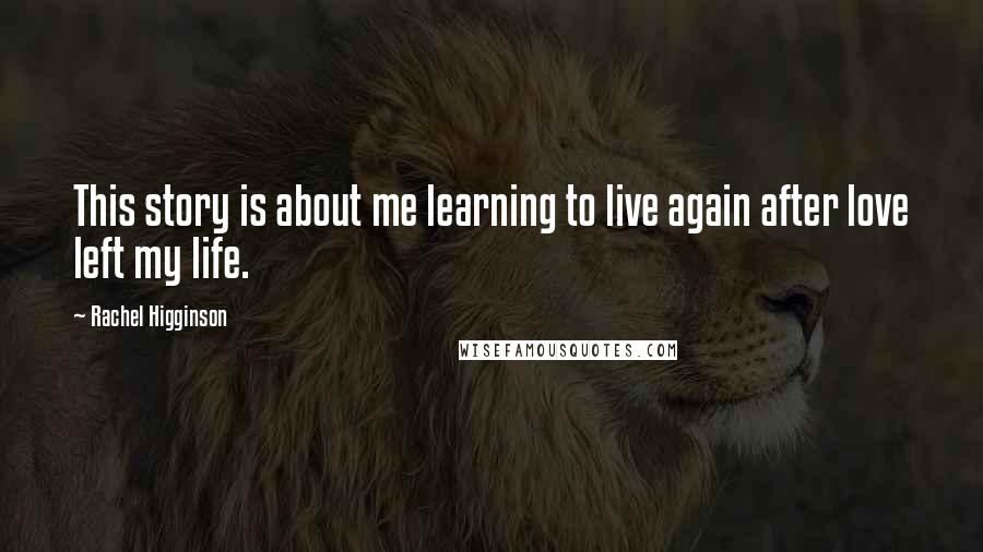 Rachel Higginson Quotes: This story is about me learning to live again after love left my life.