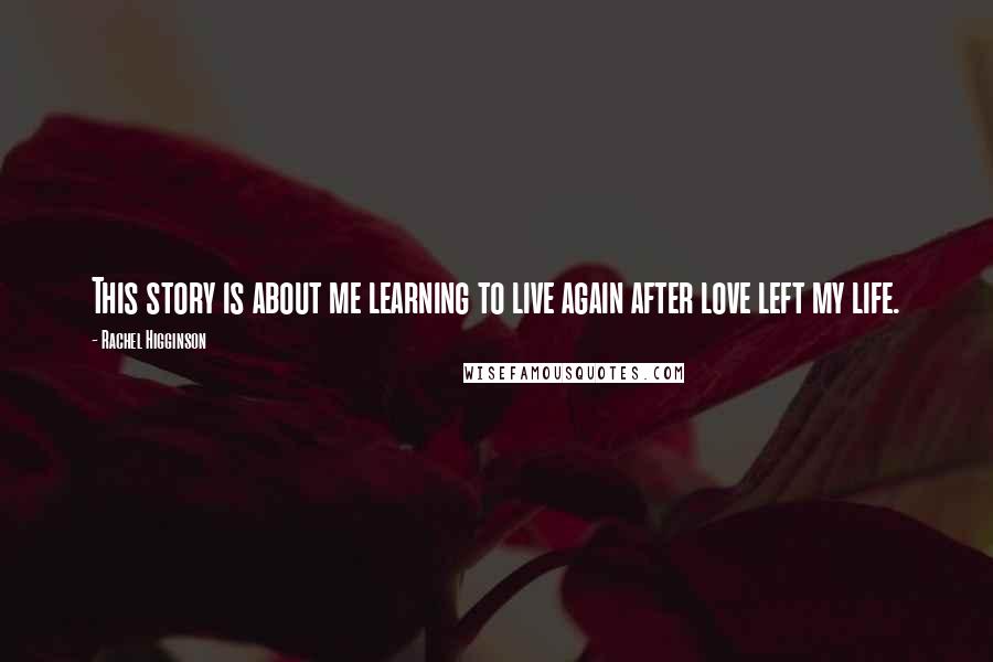 Rachel Higginson Quotes: This story is about me learning to live again after love left my life.