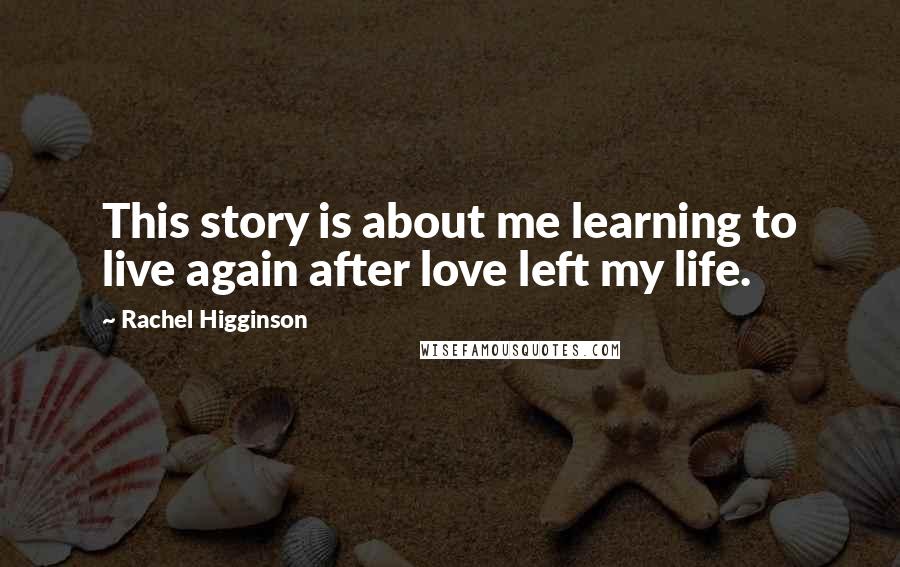 Rachel Higginson Quotes: This story is about me learning to live again after love left my life.