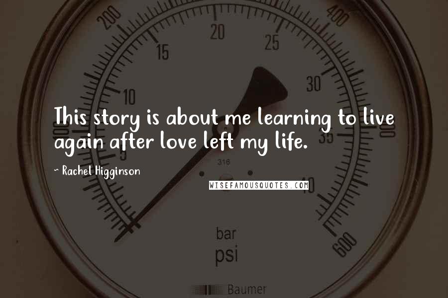 Rachel Higginson Quotes: This story is about me learning to live again after love left my life.
