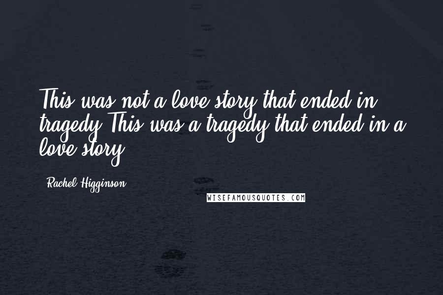 Rachel Higginson Quotes: This was not a love story that ended in tragedy.This was a tragedy that ended in a love story.