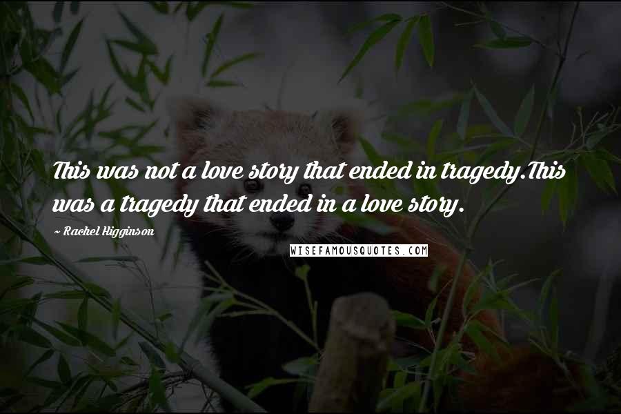 Rachel Higginson Quotes: This was not a love story that ended in tragedy.This was a tragedy that ended in a love story.