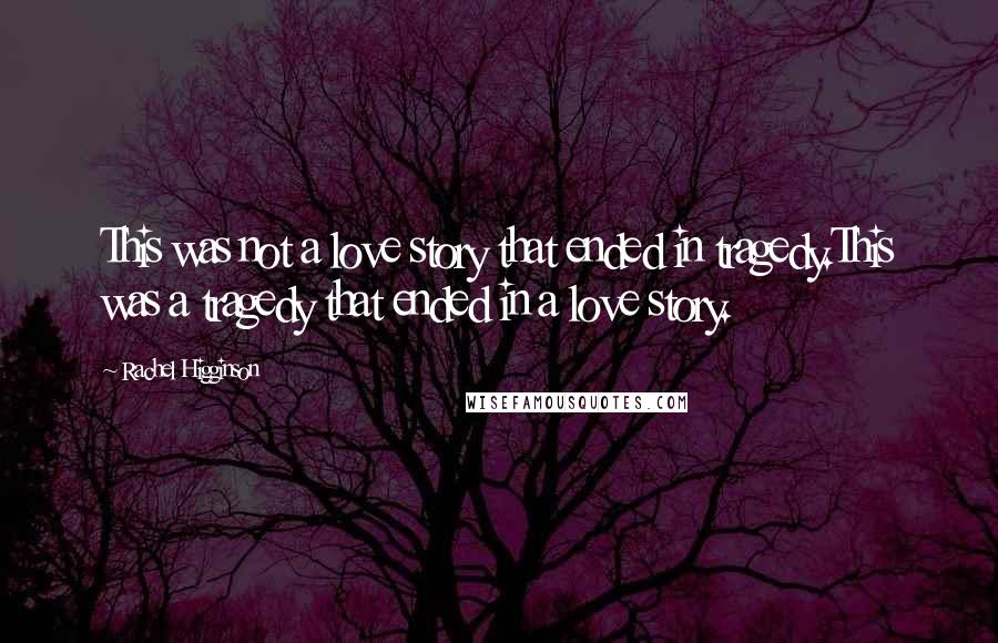 Rachel Higginson Quotes: This was not a love story that ended in tragedy.This was a tragedy that ended in a love story.