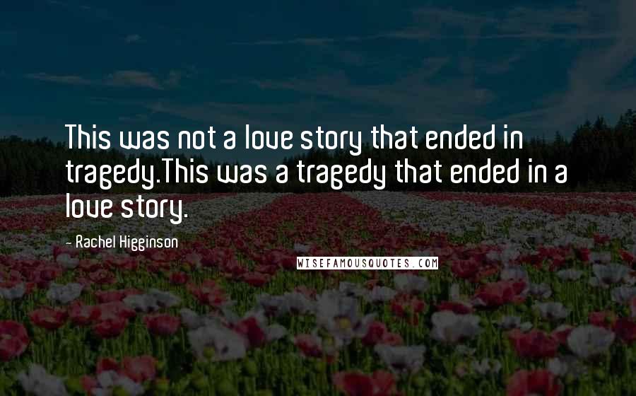 Rachel Higginson Quotes: This was not a love story that ended in tragedy.This was a tragedy that ended in a love story.