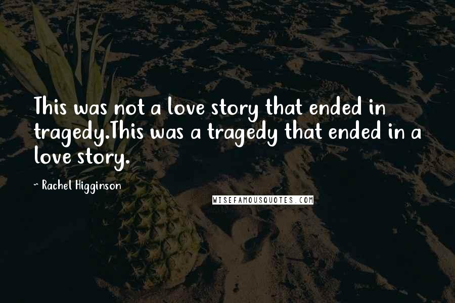 Rachel Higginson Quotes: This was not a love story that ended in tragedy.This was a tragedy that ended in a love story.