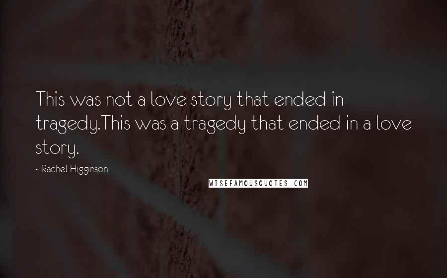 Rachel Higginson Quotes: This was not a love story that ended in tragedy.This was a tragedy that ended in a love story.