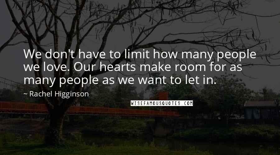 Rachel Higginson Quotes: We don't have to limit how many people we love. Our hearts make room for as many people as we want to let in.